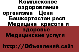 Комплексное оздоровление организма › Цена ­ 5 000 - Башкортостан респ. Медицина, красота и здоровье » Медицинские услуги   